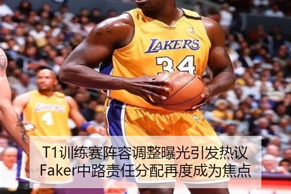 T1训练赛阵容调整曝光引发热议 Faker中路责任分配再度成为焦点