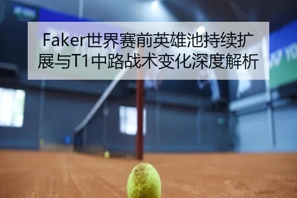 Faker世界赛前英雄池持续扩展与T1中路战术变化深度解析